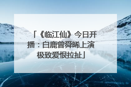 《临江仙》今日开播：白鹿曾舜晞上演极致爱恨拉扯