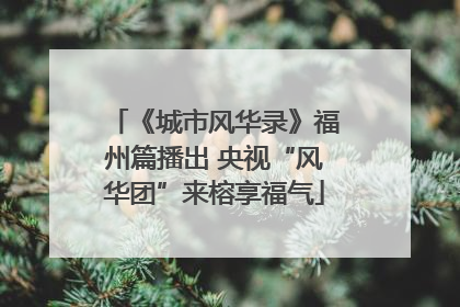 《城市风华录》福州篇播出 央视“风华团”来榕享福气