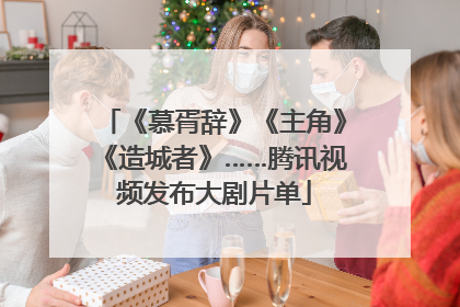 《慕胥辞》《主角》《造城者》……腾讯视频发布大剧片单