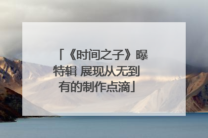 《时间之子》曝特辑 展现从无到有的制作点滴