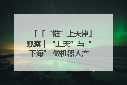 「“链”上天津」观察｜“上天”与“下海” 做机器人产业链细分领域强者