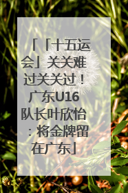 「十五运会」关关难过关关过！广东U16队长叶欣怡：将金牌留在广东