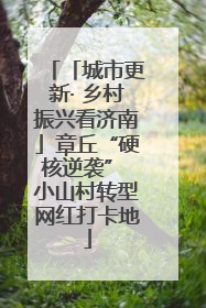 「城市更新· 乡村振兴看济南」章丘“硬核逆袭” 小山村转型网红打卡地