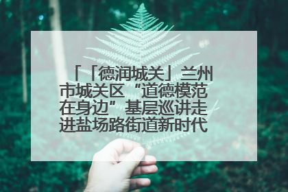「德润城关」兰州市城关区“道德模范在身边”基层巡讲走进盐场路街道新时代文明实践所