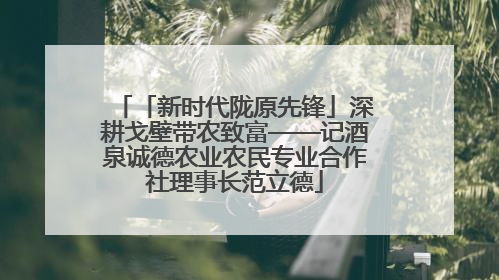 「新时代陇原先锋」深耕戈壁带农致富——记酒泉诚德农业农民专业合作社理事长范立德