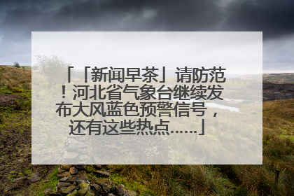 「新闻早茶」请防范！河北省气象台继续发布大风蓝色预警信号，还有这些热点……