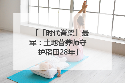 「时代脊梁」聂军：土地营养师守护稻田28年
