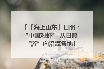 「海上山东」日照：“中国对虾” 从日照“游”向沿海各地