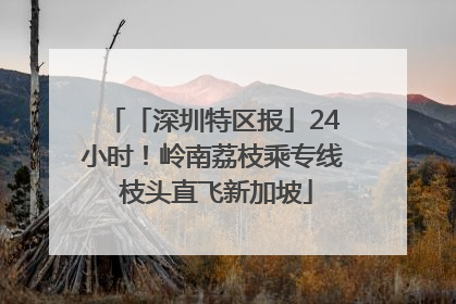 「深圳特区报」24小时！岭南荔枝乘专线 枝头直飞新加坡