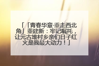 「青春华章·重走西北角」董建新：牢记嘱托，让元古堆村乡亲们日子红火是我最大动力！