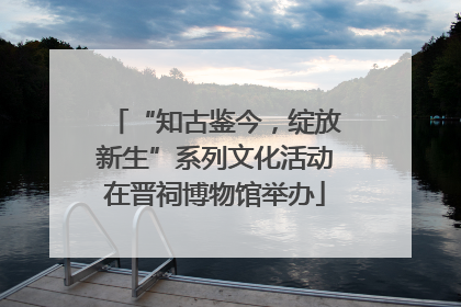 “知古鉴今，绽放新生”系列文化活动在晋祠博物馆举办