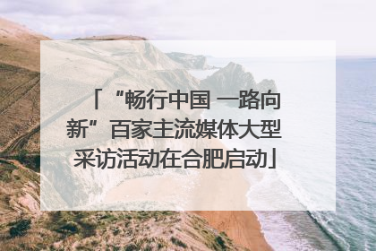 “畅行中国 一路向新”百家主流媒体大型采访活动在合肥启动