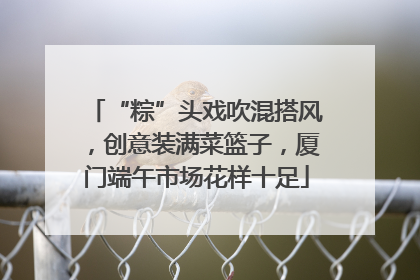 “粽”头戏吹混搭风，创意装满菜篮子，厦门端午市场花样十足