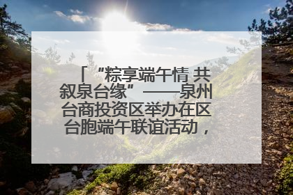 “粽享端午情 共叙泉台缘”——泉州台商投资区举办在区台胞端午联谊活动，共话同源深情