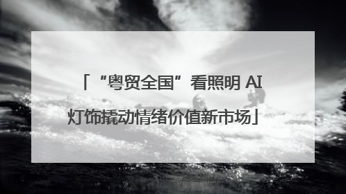 “粤贸全国”看照明 AI灯饰撬动情绪价值新市场