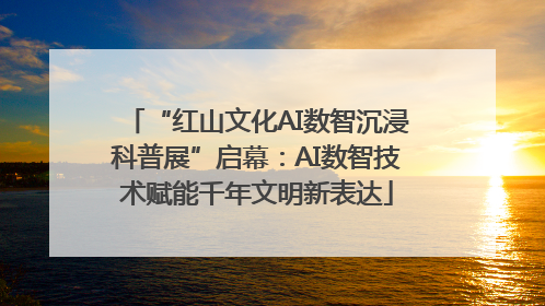 “红山文化AI数智沉浸科普展”启幕：AI数智技术赋能千年文明新表达