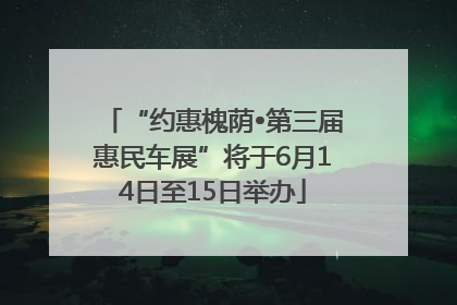 “约惠槐荫•第三届惠民车展”将于6月14日至15日举办