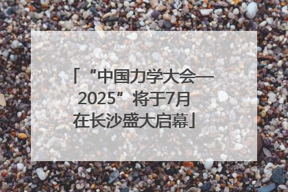 “中国力学大会—2025”将于7月在长沙盛大启幕