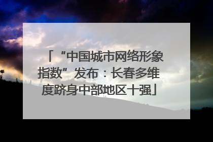 “中国城市网络形象指数”发布：长春多维度跻身中部地区十强
