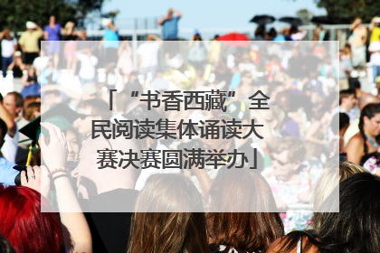“书香西藏”全民阅读集体诵读大赛决赛圆满举办