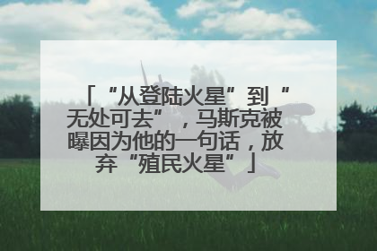 “从登陆火星”到“无处可去”，马斯克被曝因为他的一句话，放弃“殖民火星”