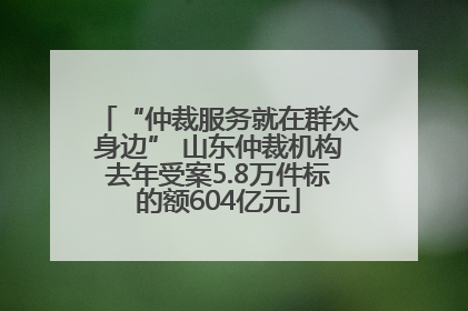 “仲裁服务就在群众身边” 山东仲裁机构去年受案5.8万件标的额604亿元