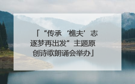 “传承‘樵夫’志逐梦再出发”主题原创诗歌朗诵会举办