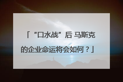 “口水战”后 马斯克的企业命运将会如何？