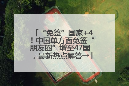 “免签”国家+4！中国单方面免签“朋友圈”增至47国，最新热点解答→