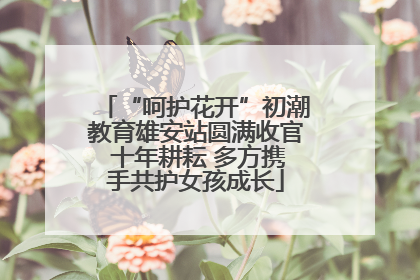 “呵护花开”初潮教育雄安站圆满收官 十年耕耘 多方携手共护女孩成长