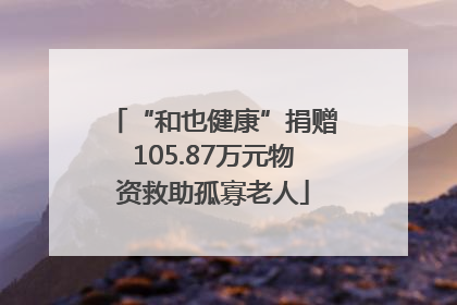 “和也健康”捐赠105.87万元物资救助孤寡老人