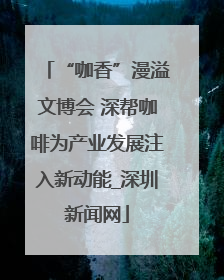 “咖香”漫溢文博会 深帮咖啡为产业发展注入新动能_深圳新闻网