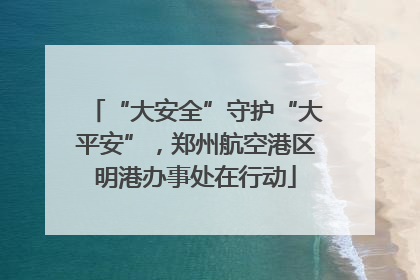 “大安全”守护“大平安”，郑州航空港区明港办事处在行动