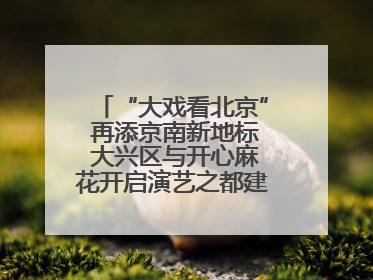 “大戏看北京” 再添京南新地标 大兴区与开心麻花开启演艺之都建设战略合作