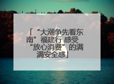 “大潮争先看东南”福建行 感受“放心消费”的满满安全感