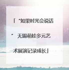 “如果时光会说话” 无锡萌娃多元艺术展演记录成长