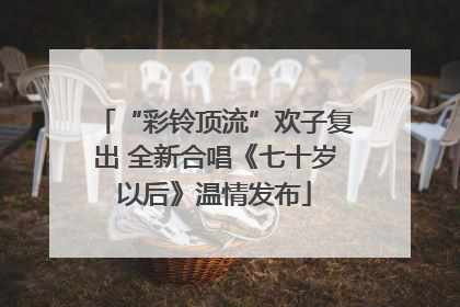 “彩铃顶流”欢子复出 全新合唱《七十岁以后》温情发布
