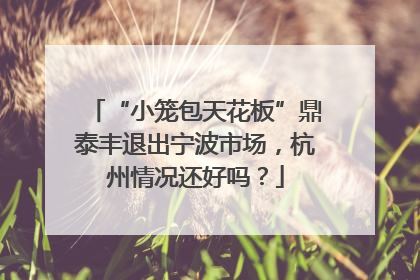 “小笼包天花板”鼎泰丰退出宁波市场，杭州情况还好吗？