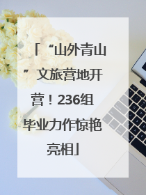 “山外青山”文旅营地开营！236组毕业力作惊艳亮相