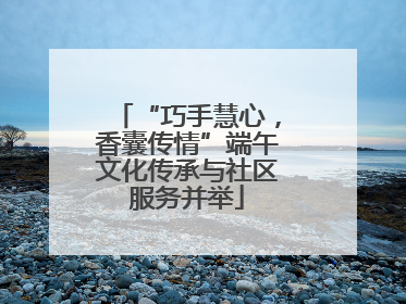 “巧手慧心，香囊传情”端午文化传承与社区服务并举