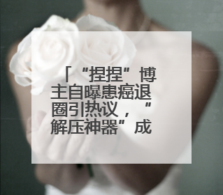 “捏捏”博主自曝患癌退圈引热议，“解压神器”成健康隐患？
