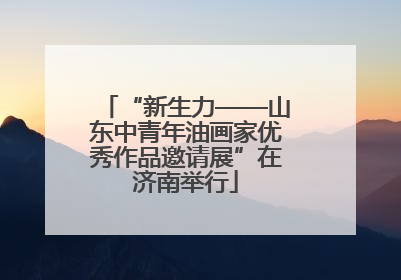 “新生力——山东中青年油画家优秀作品邀请展”在济南举行