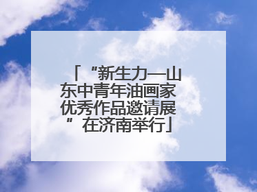 “新生力—山东中青年油画家优秀作品邀请展”在济南举行