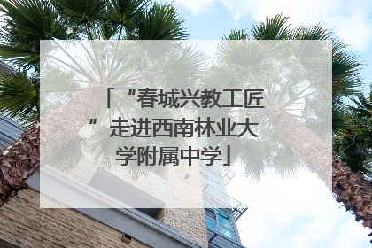 “春城兴教工匠”走进西南林业大学附属中学