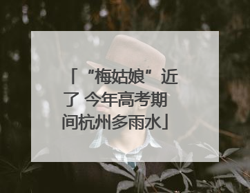 “梅姑娘”近了 今年高考期间杭州多雨水