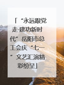 “永远跟党走·建功新时代”岳阳市总工会庆“七一”文艺汇演精彩纷呈
