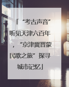 “考古声音”听见天津六百年，“京津冀晋蒙民歌之旅”探寻城市记忆