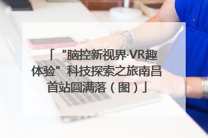 “脑控新视界·VR趣体验”科技探索之旅南昌首站圆满落（图）