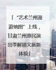 “艺术兰州漫游地图”上线，甘肃兰州惠民演出季解锁文旅新体验