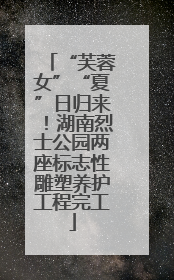 “芙蓉女”“夏”日归来！湖南烈士公园两座标志性雕塑养护工程完工